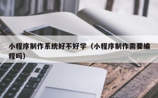 亳州小程序制作系统好不好学（小程序制作需要编程吗）
