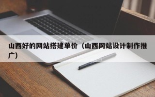 亳州山西好的网站搭建单价（山西网站设计制作推广）