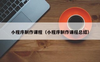 亳州小程序制作课程（小程序制作课程总结）
