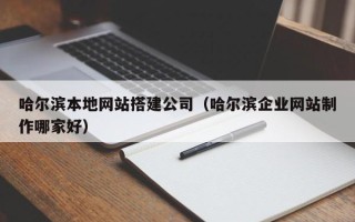 亳州哈尔滨本地网站搭建公司（哈尔滨企业网站制作哪家好）