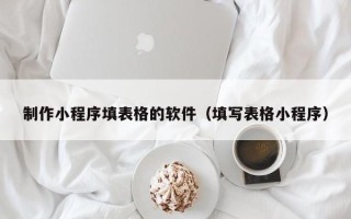 亳州制作小程序填表格的软件（填写表格小程序）