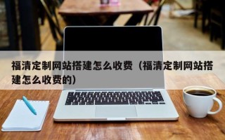 亳州福清定制网站搭建怎么收费（福清定制网站搭建怎么收费的）