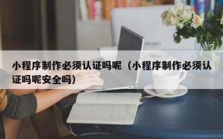 亳州小程序制作必须认证吗呢（小程序制作必须认证吗呢安全吗）