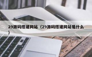 亳州29源码搭建网站（29源码搭建网站是什么）