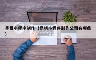 亳州呈贡小程序制作（昆明小程序制作公司有哪些）