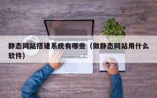 亳州静态网站搭建系统有哪些（做静态网站用什么软件）