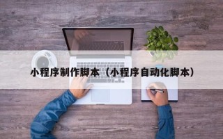亳州小程序制作脚本（小程序自动化脚本）