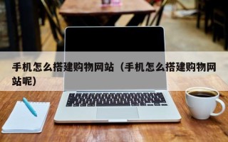 亳州手机怎么搭建购物网站（手机怎么搭建购物网站呢）