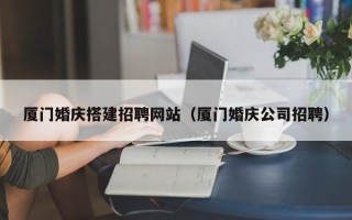 亳州厦门婚庆搭建招聘网站（厦门婚庆公司招聘）