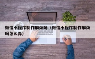 亳州微信小程序制作麻烦吗（微信小程序制作麻烦吗怎么弄）