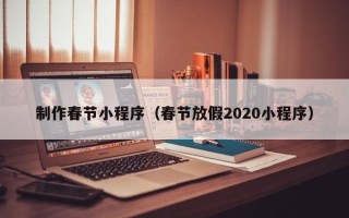亳州制作春节小程序（春节放假2020小程序）