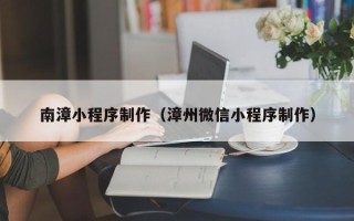 亳州南漳小程序制作（漳州微信小程序制作）