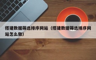 亳州搭建数据筛选排序网站（搭建数据筛选排序网站怎么做）