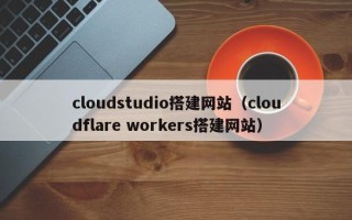 亳州cloudstudio搭建网站（cloudflare workers搭建网站）