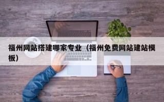亳州福州网站搭建哪家专业（福州免费网站建站模板）