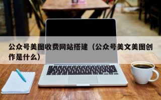 亳州公众号美图收费网站搭建（公众号美文美图创作是什么）