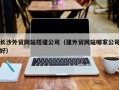 亳州长沙外贸网站搭建公司（建外贸网站哪家公司好）