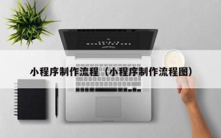 亳州小程序制作流程（小程序制作流程图）