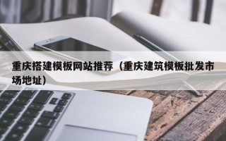 亳州重庆搭建模板网站推荐（重庆建筑模板批发市场地址）