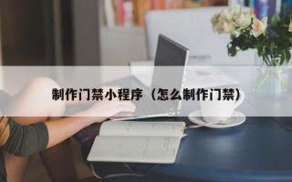 亳州制作门禁小程序（怎么制作门禁）